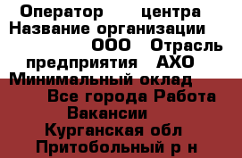 Оператор Call-центра › Название организации ­ Call-Telecom, ООО › Отрасль предприятия ­ АХО › Минимальный оклад ­ 45 000 - Все города Работа » Вакансии   . Курганская обл.,Притобольный р-н